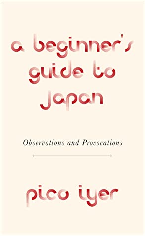 A Beginner's Guide to Japan - Observations and Provocations by Pico Iyer
